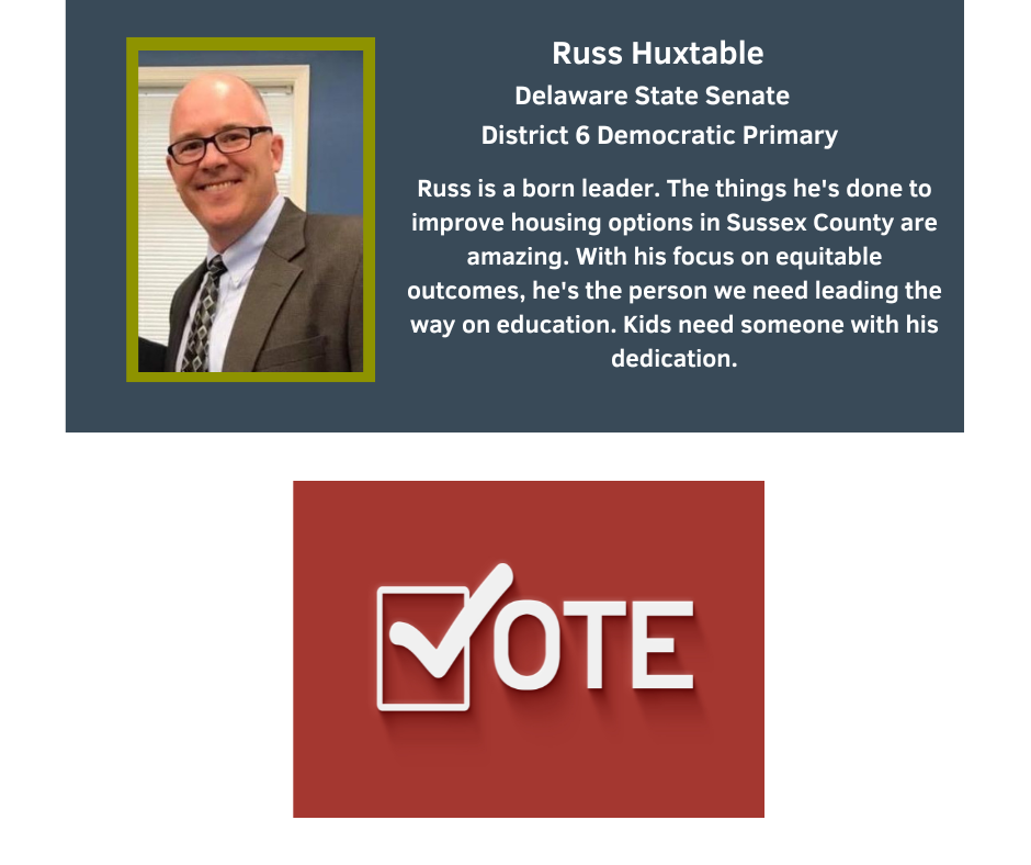 Russ Huxtable
Delaware State Senate
District 6 Democratic Primary

Russ is a born leader. The things he's done to improve housing options in Sussex County are amazing. With his focus on equitable outcomes, he's the person we need leading the way on education. Kids need someone with his dedication.

Remember to Vote!!